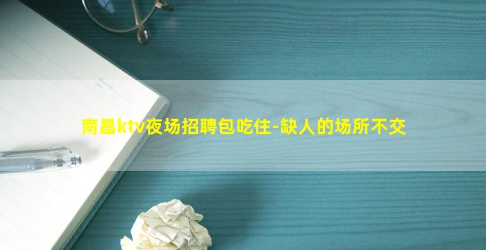 南昌ktv夜场招聘包吃住-缺人的场所不交