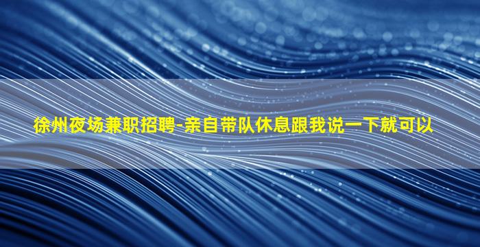 徐州夜场兼职招聘-亲自带队休息跟我说一下就可以